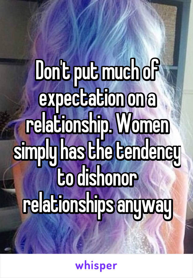 Don't put much of expectation on a relationship. Women simply has the tendency to dishonor relationships anyway