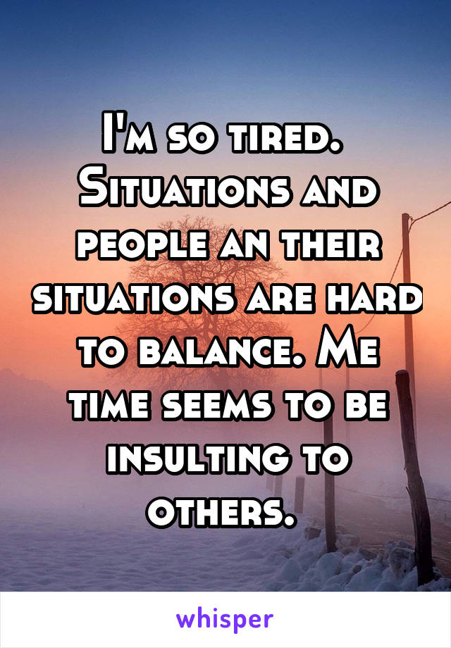 I'm so tired.  Situations and people an their situations are hard to balance. Me time seems to be insulting to others. 