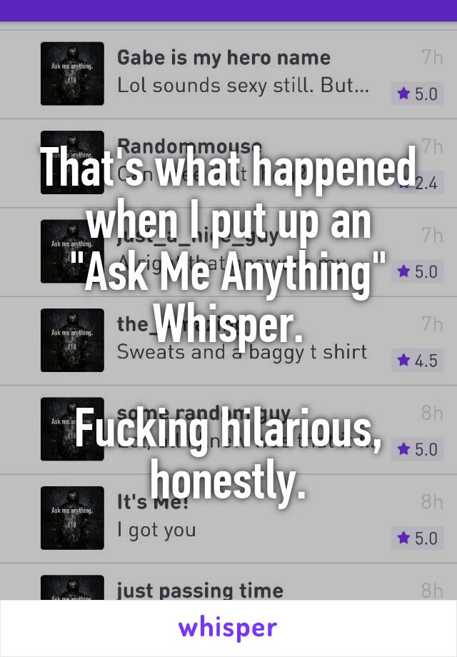 That's what happened when I put up an
"Ask Me Anything"
Whisper.

Fucking hilarious, honestly.
