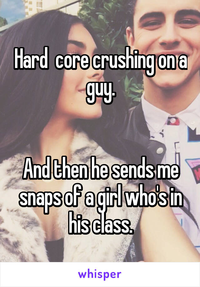 Hard  core crushing on a guy.


And then he sends me snaps of a girl who's in his class.