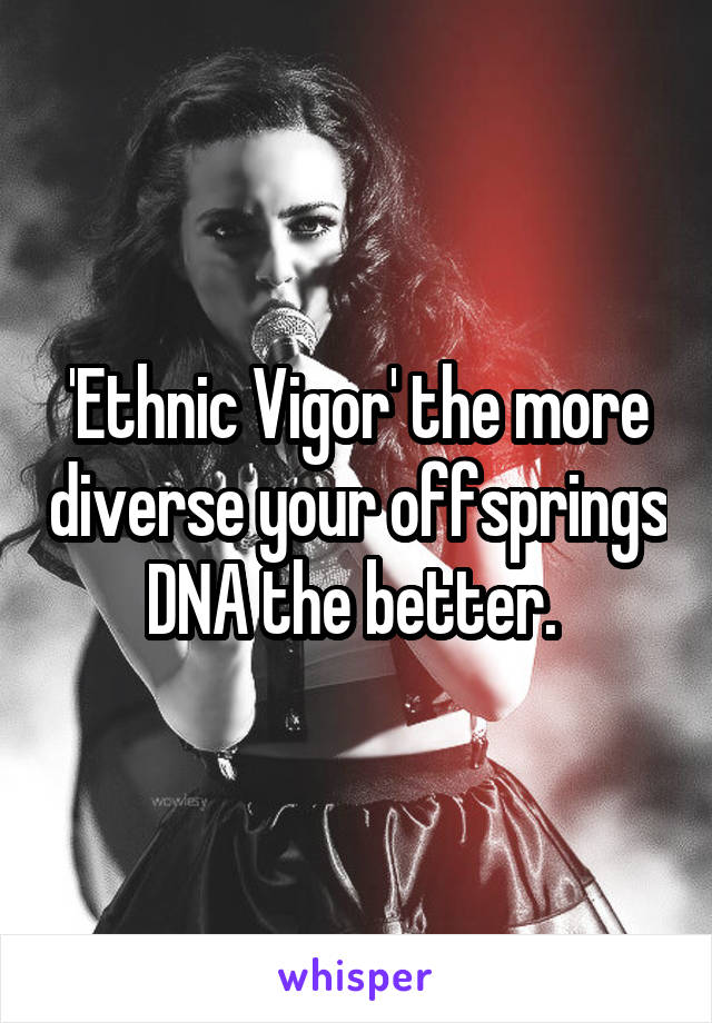 'Ethnic Vigor' the more diverse your offsprings DNA the better. 