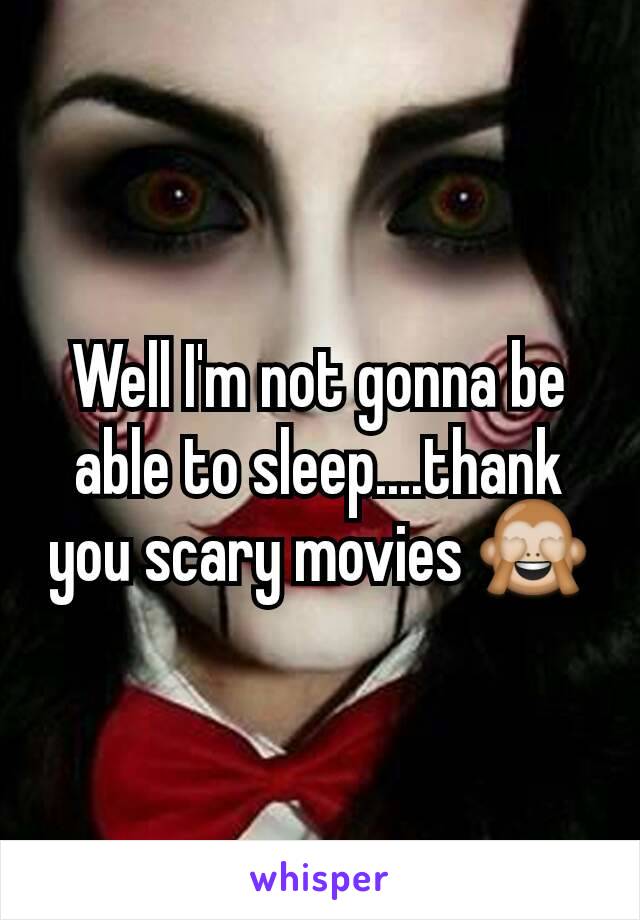 Well I'm not gonna be able to sleep....thank you scary movies 🙈