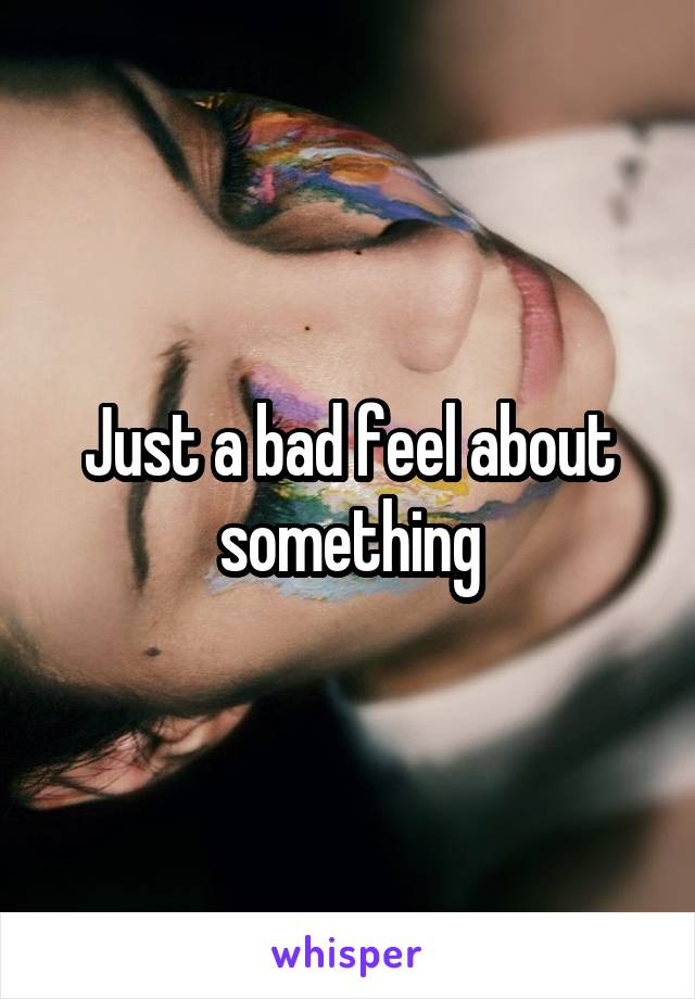 Just a bad feel about something