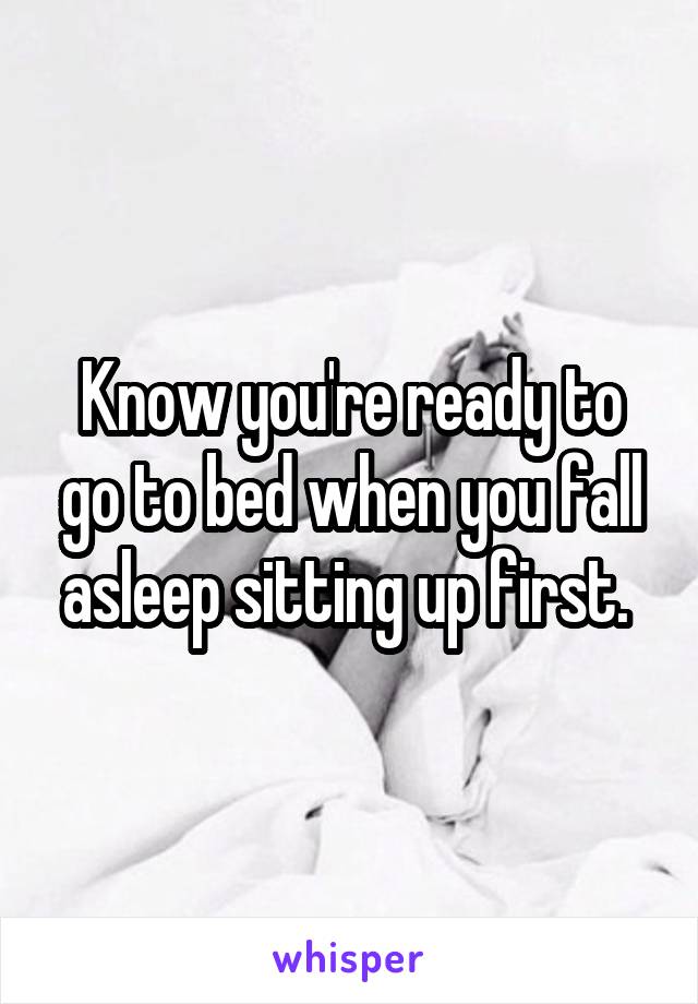 Know you're ready to go to bed when you fall asleep sitting up first. 