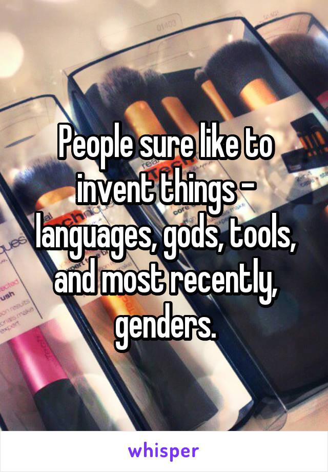 People sure like to invent things - languages, gods, tools, and most recently, genders.