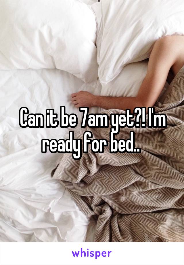 Can it be 7am yet?! I'm ready for bed.. 