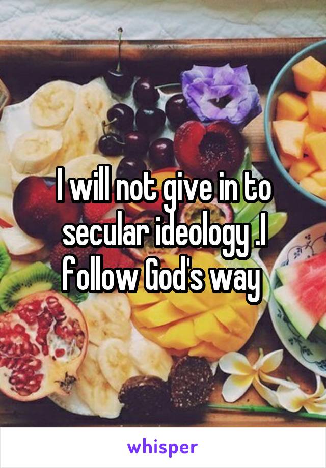 I will not give in to secular ideology .I follow God's way 