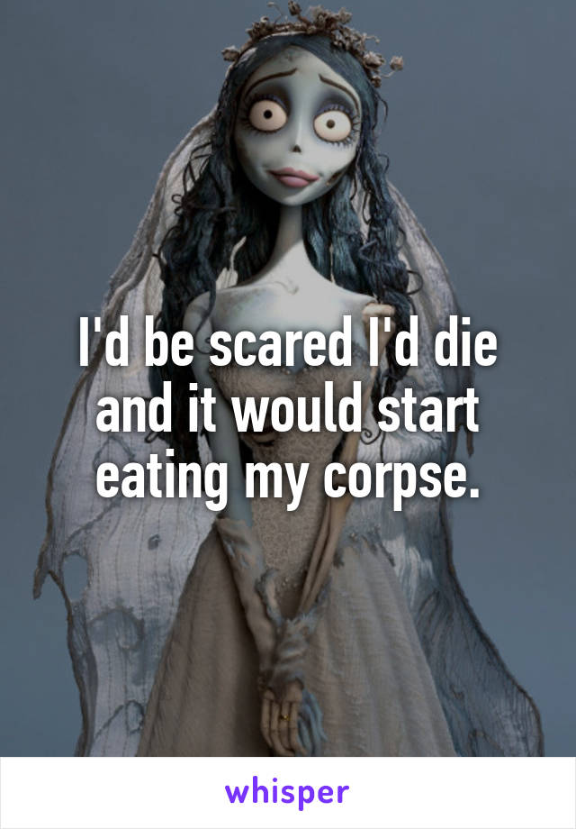 I'd be scared I'd die and it would start eating my corpse.