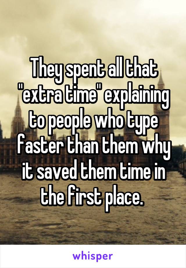 They spent all that "extra time" explaining to people who type faster than them why it saved them time in the first place. 