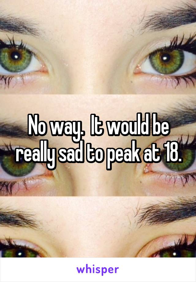 No way.  It would be really sad to peak at 18.