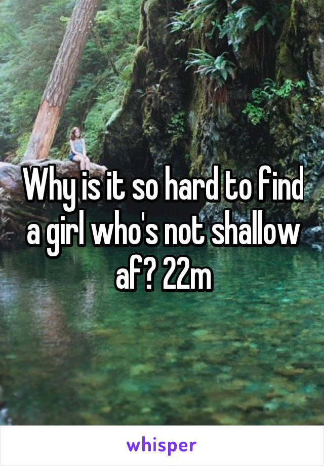 Why is it so hard to find a girl who's not shallow af? 22m