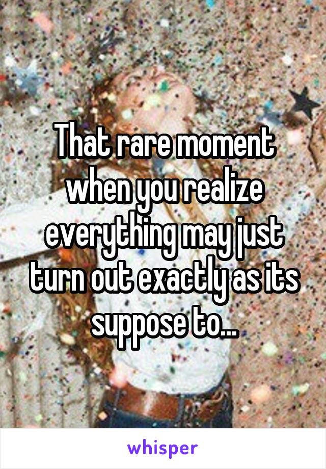 That rare moment when you realize everything may just turn out exactly as its suppose to...