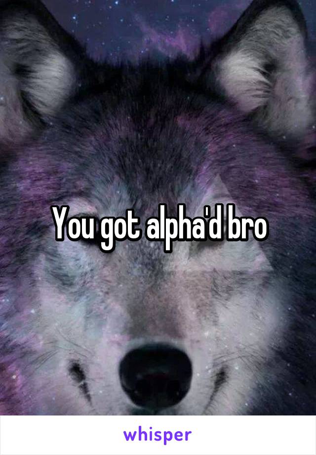 You got alpha'd bro
