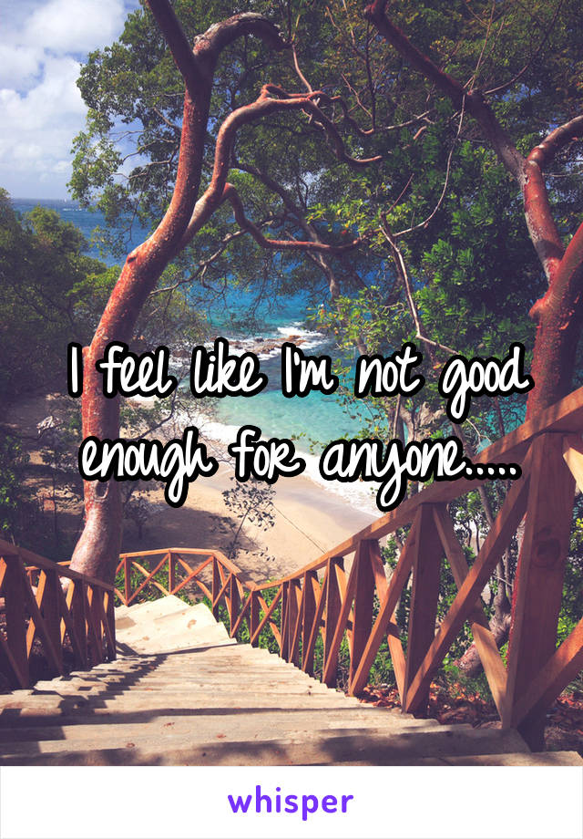 I feel like I'm not good enough for anyone.....