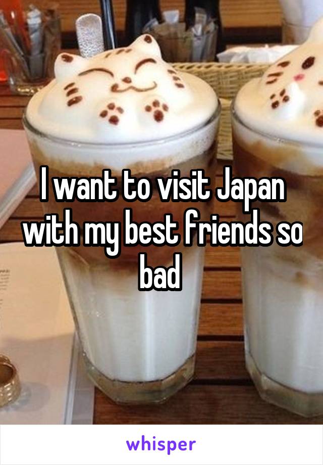 I want to visit Japan with my best friends so bad 
