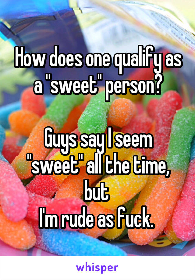 How does one qualify as a "sweet" person?

Guys say I seem "sweet" all the time, but 
I'm rude as fuck. 