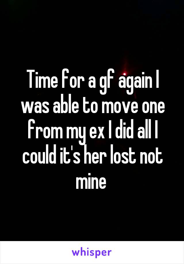 Time for a gf again I was able to move one from my ex I did all I could it's her lost not mine 