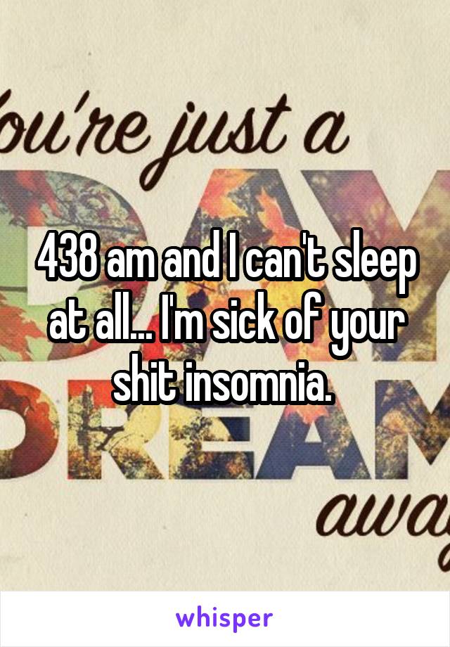 438 am and I can't sleep at all... I'm sick of your shit insomnia. 