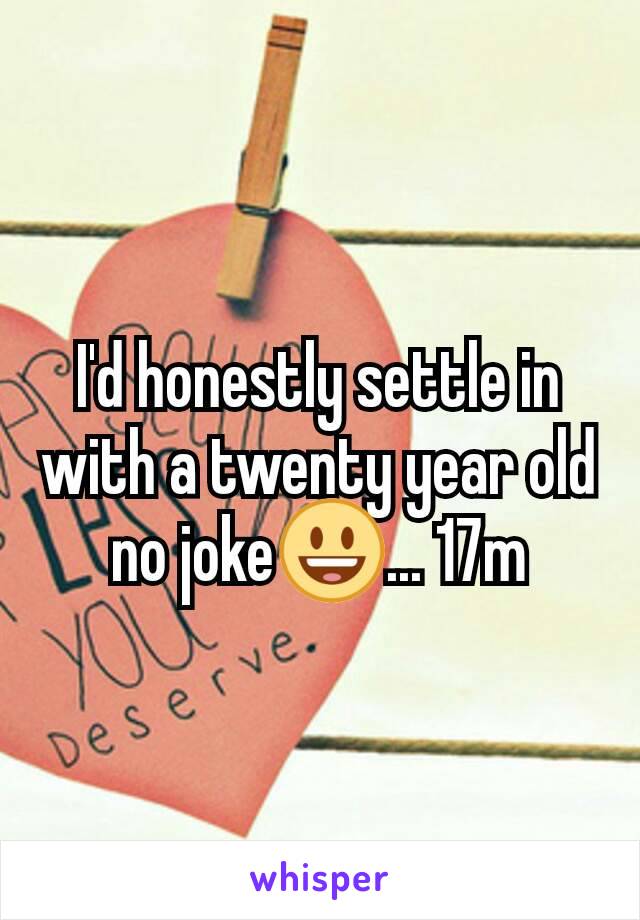 I'd honestly settle in with a twenty year old no joke😃... 17m