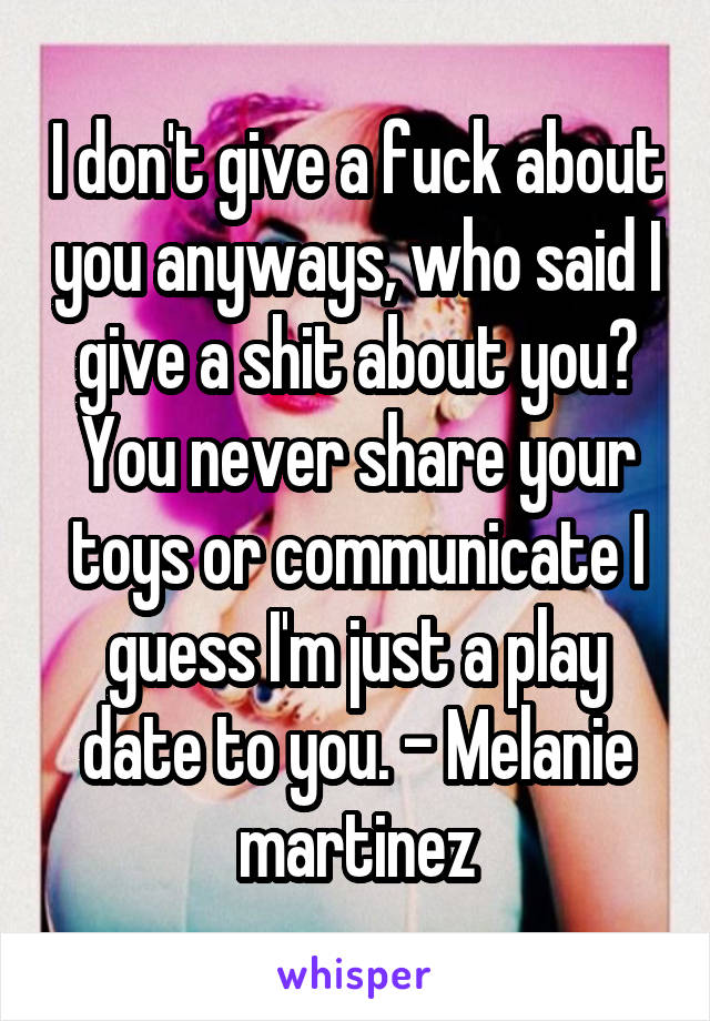 I don't give a fuck about you anyways, who said I give a shit about you? You never share your toys or communicate I guess I'm just a play date to you. - Melanie martinez