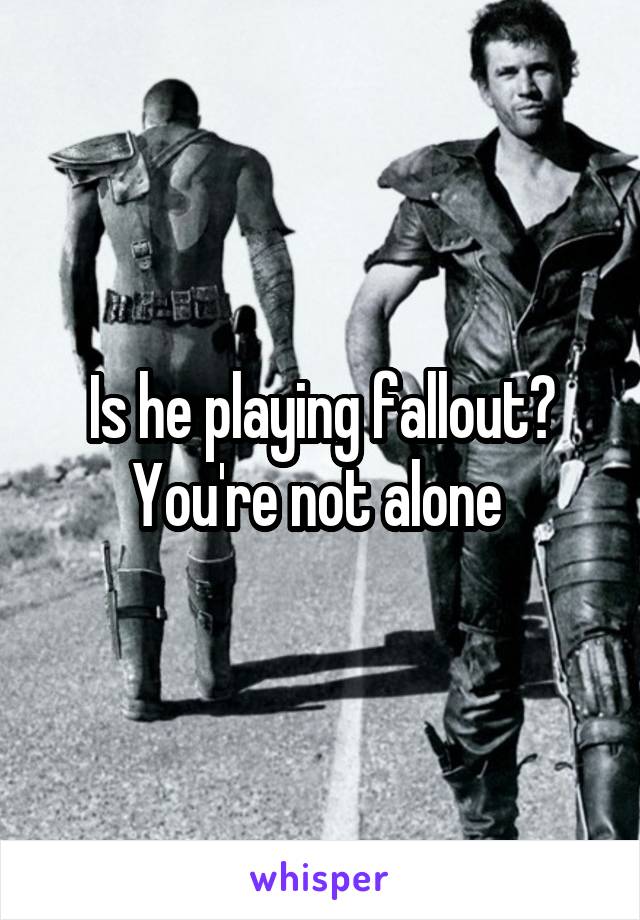 Is he playing fallout? You're not alone 