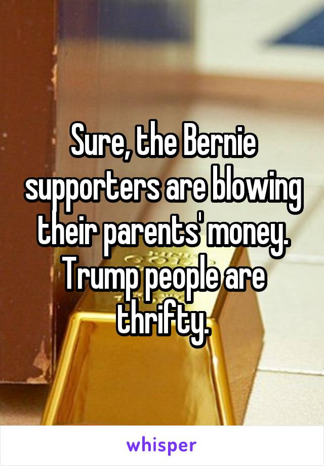 Sure, the Bernie supporters are blowing their parents' money. Trump people are thrifty.