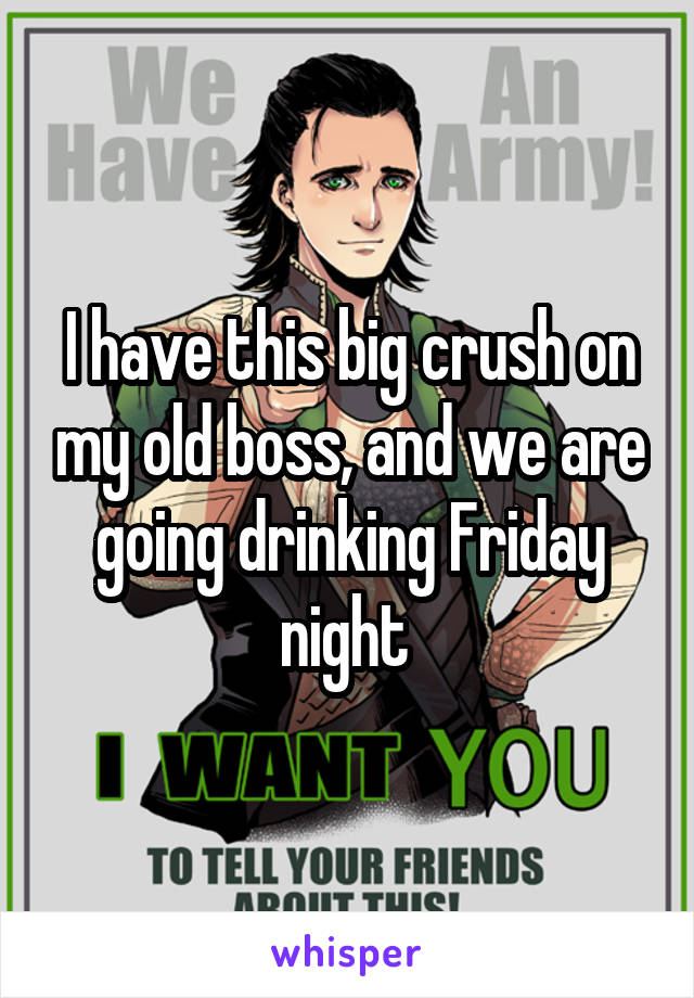 I have this big crush on my old boss, and we are going drinking Friday night 