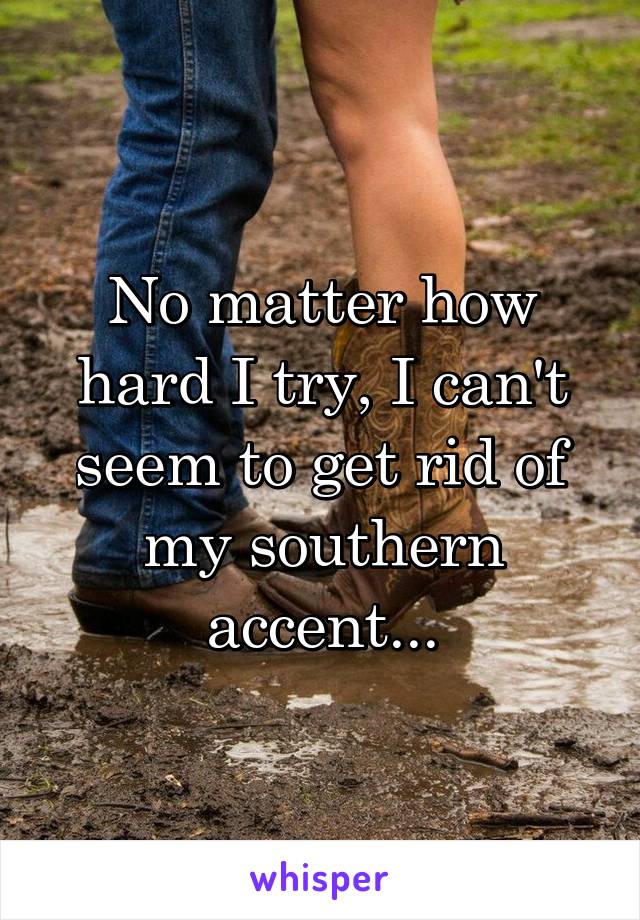 No matter how hard I try, I can't seem to get rid of my southern accent...