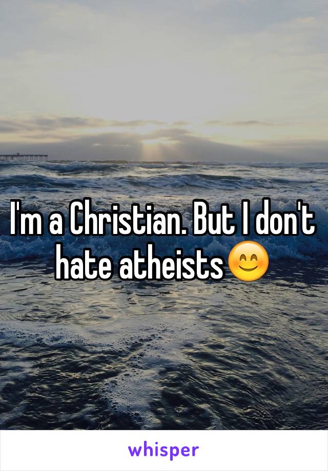 I'm a Christian. But I don't hate atheists😊