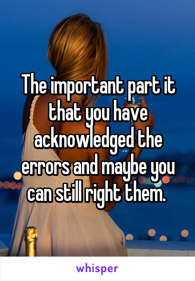 The important part it that you have acknowledged the errors and maybe you can still right them. 