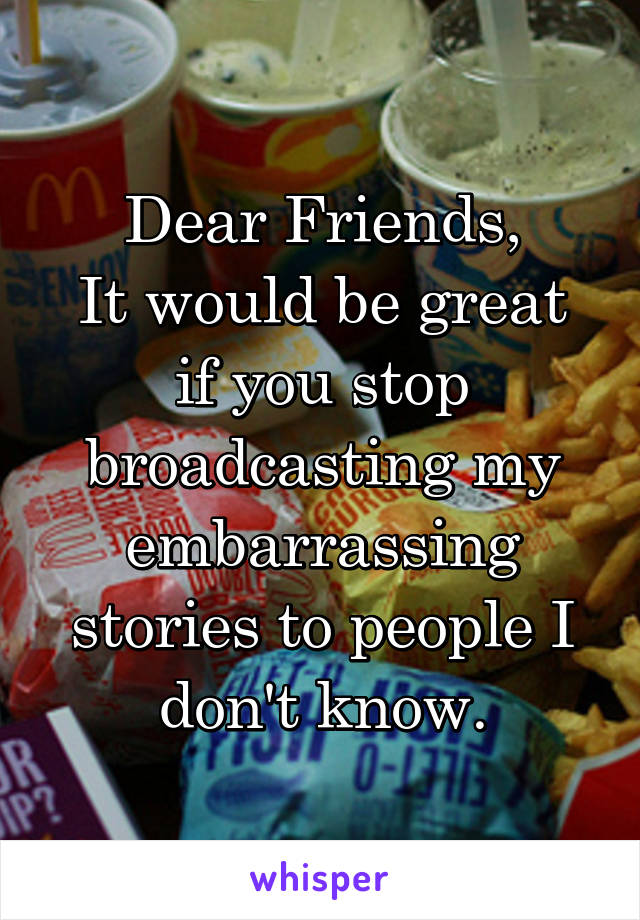 Dear Friends,
It would be great if you stop broadcasting my embarrassing stories to people I don't know.