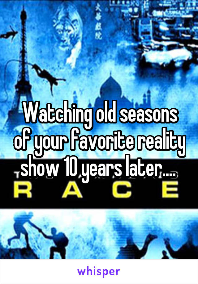 Watching old seasons of your favorite reality show 10 years later.... 