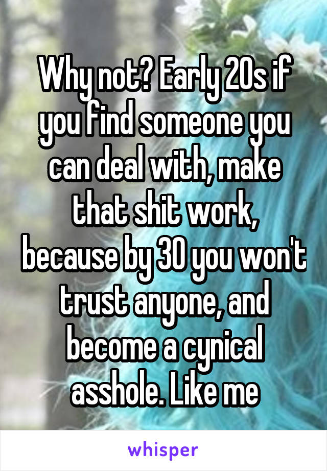 Why not? Early 20s if you find someone you can deal with, make that shit work, because by 30 you won't trust anyone, and become a cynical asshole. Like me