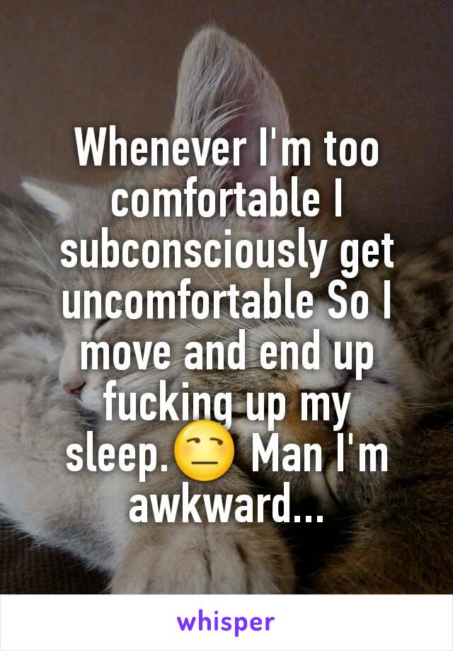 Whenever I'm too comfortable I subconsciously get uncomfortable So I move and end up fucking up my sleep.😒 Man I'm awkward...