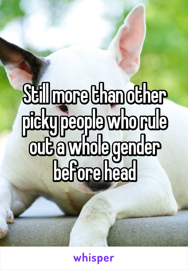 Still more than other picky people who rule out a whole gender before head