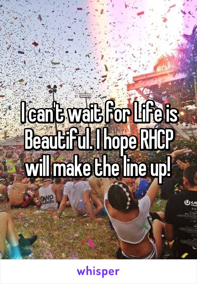 I can't wait for Life is Beautiful. I hope RHCP will make the line up! 