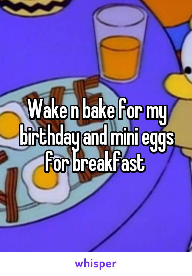 Wake n bake for my birthday and mini eggs for breakfast 