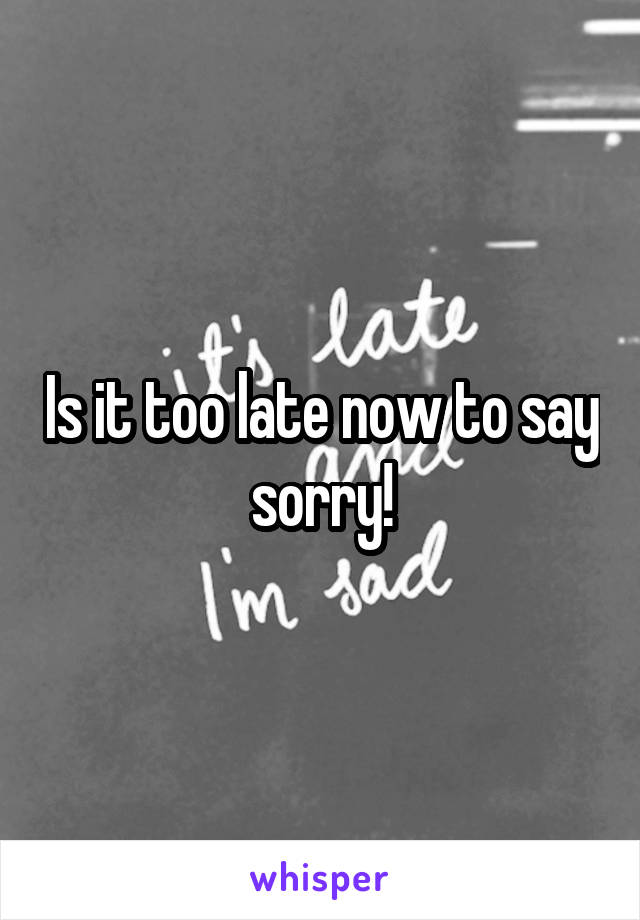 Is it too late now to say sorry!