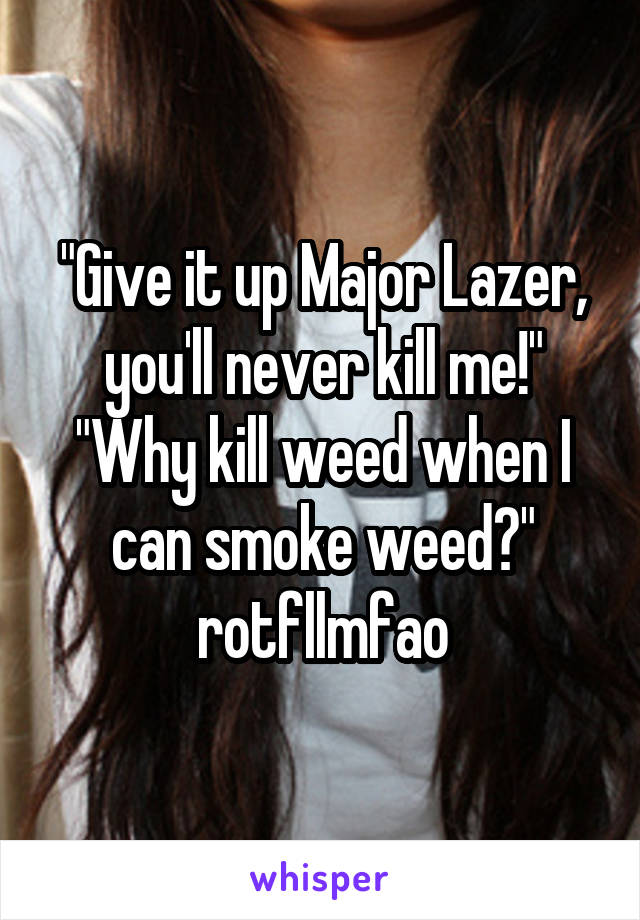 "Give it up Major Lazer, you'll never kill me!"
"Why kill weed when I can smoke weed?"
rotfllmfao