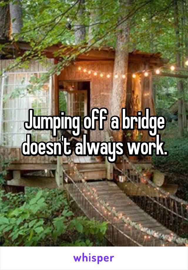 Jumping off a bridge doesn't always work.