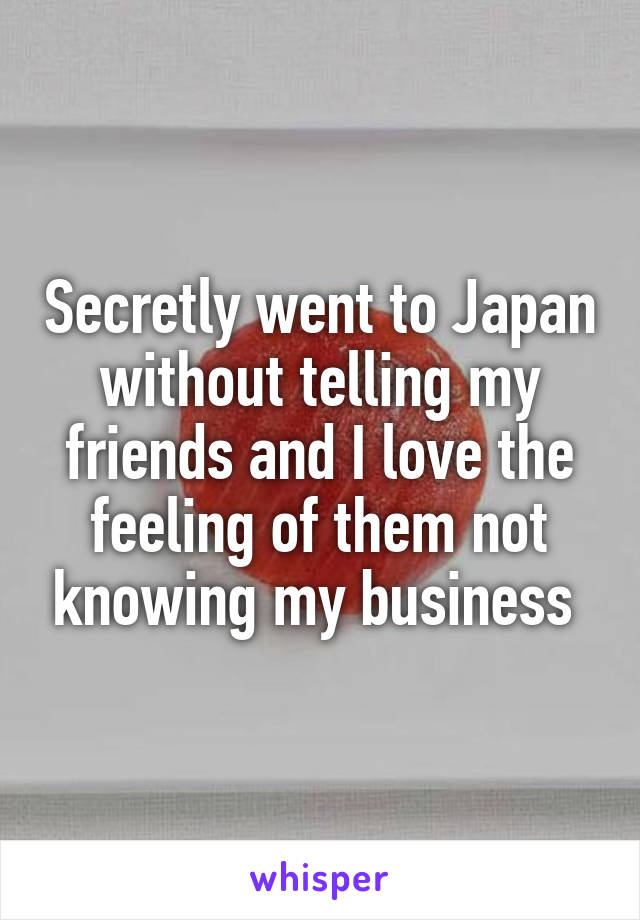 Secretly went to Japan without telling my friends and I love the feeling of them not knowing my business 