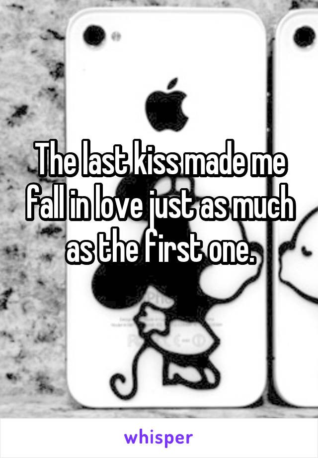 The last kiss made me fall in love just as much as the first one.
