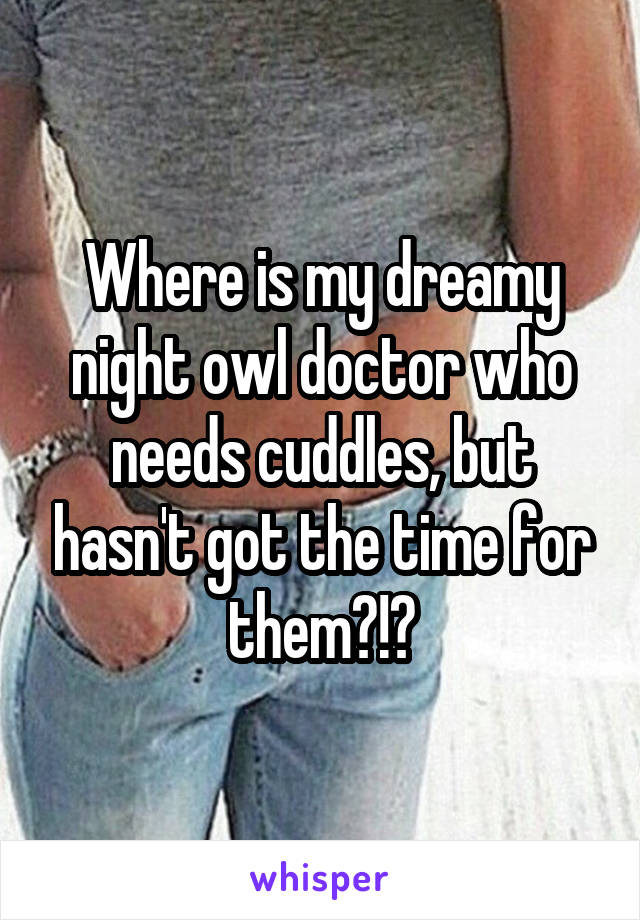 Where is my dreamy night owl doctor who needs cuddles, but hasn't got the time for them?!?