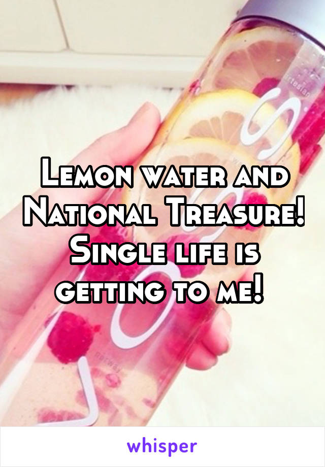 Lemon water and National Treasure! Single life is getting to me! 