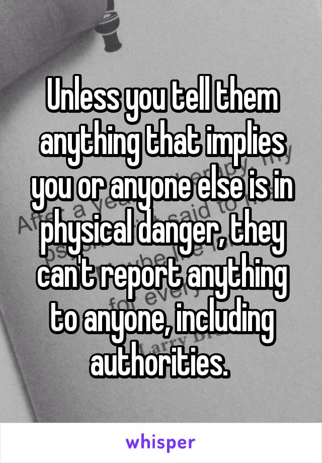 Unless you tell them anything that implies you or anyone else is in physical danger, they can't report anything to anyone, including authorities. 