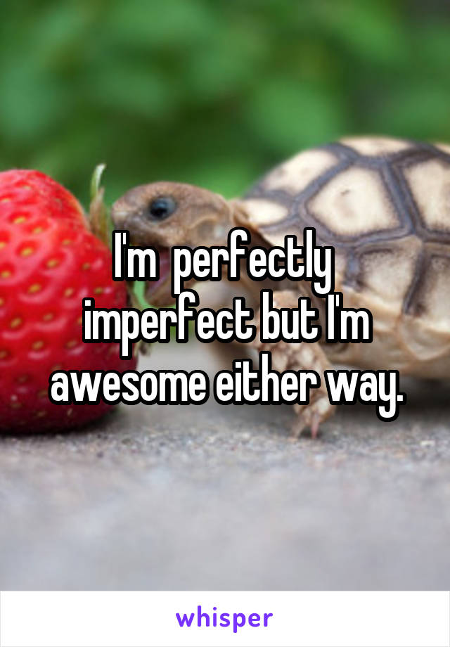 I'm  perfectly  imperfect but I'm awesome either way.