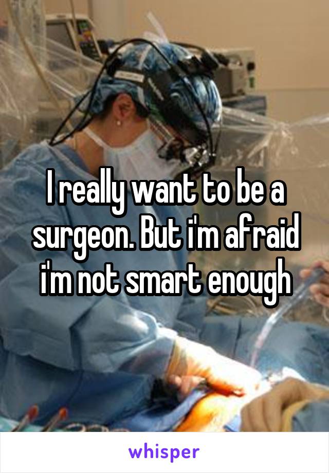 I really want to be a surgeon. But i'm afraid i'm not smart enough