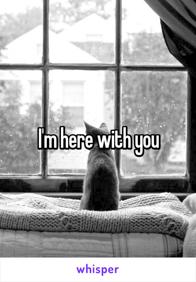 I'm here with you