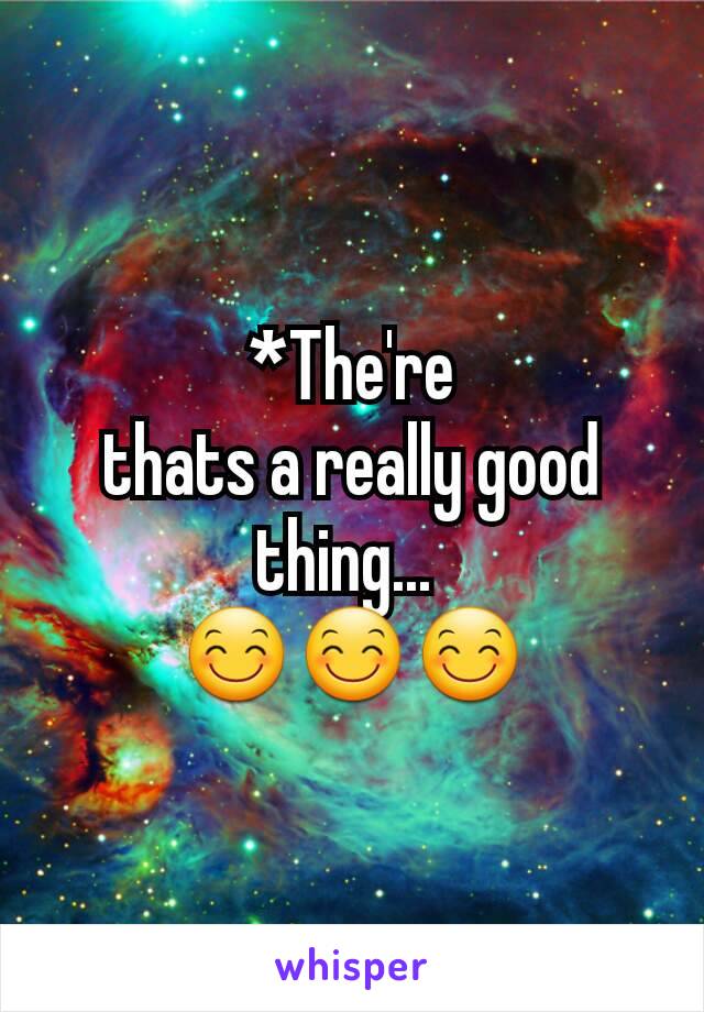 *The're
thats a really good thing... 
😊😊😊