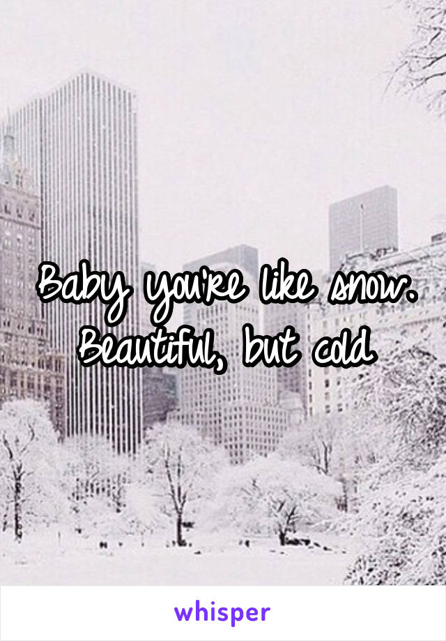 Baby you're like snow. Beautiful, but cold